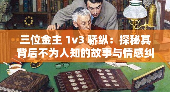 三位金主 1v3 驕縱：探秘其背后不為人知的故事與情感糾葛