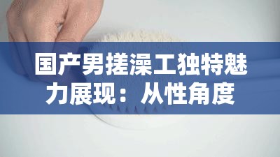 國產(chǎn)男搓澡工獨特魅力展現(xiàn)：從性角度解讀其工作特色