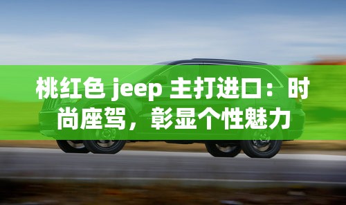 桃紅色 jeep 主打進口：時尚座駕，彰顯個性魅力