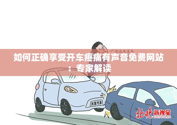 如何正確享受開車疼痛有聲音免費(fèi)網(wǎng)站：專家解讀