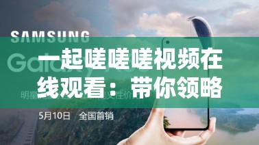 一起嗟嗟嗟視頻在線觀看：帶你領(lǐng)略獨(dú)特的視覺(jué)盛宴