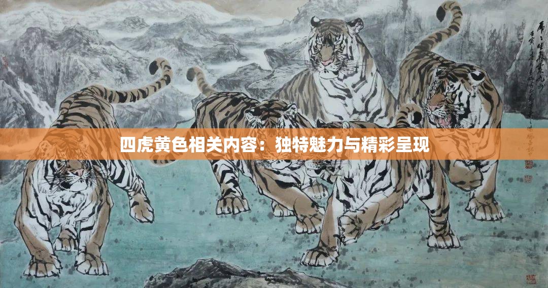 四虎黃色相關內容：獨特魅力與精彩呈現(xiàn)