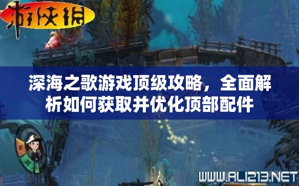 深海之歌游戲頂級(jí)攻略，全面解析如何獲取并優(yōu)化頂部配件