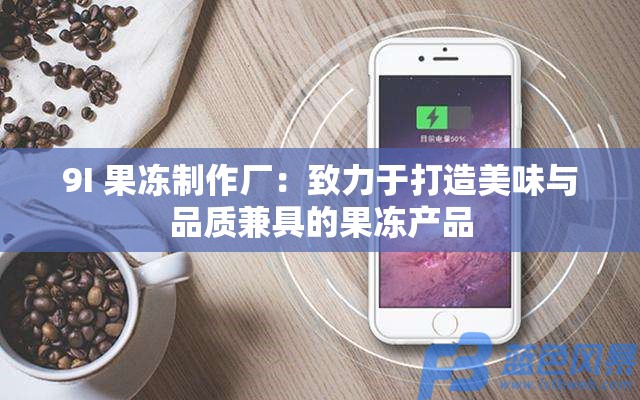 9I 果凍制作廠：致力于打造美味與品質(zhì)兼具的果凍產(chǎn)品