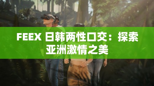 FEEX 日韓兩性口交：探索亞洲激情之美