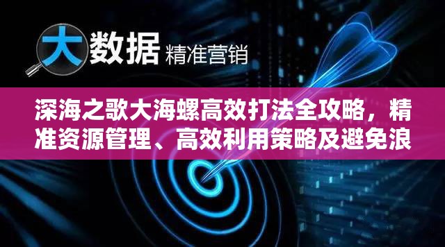 深海之歌大海螺高效打法全攻略，精準(zhǔn)資源管理、高效利用策略及避免浪費(fèi)技巧