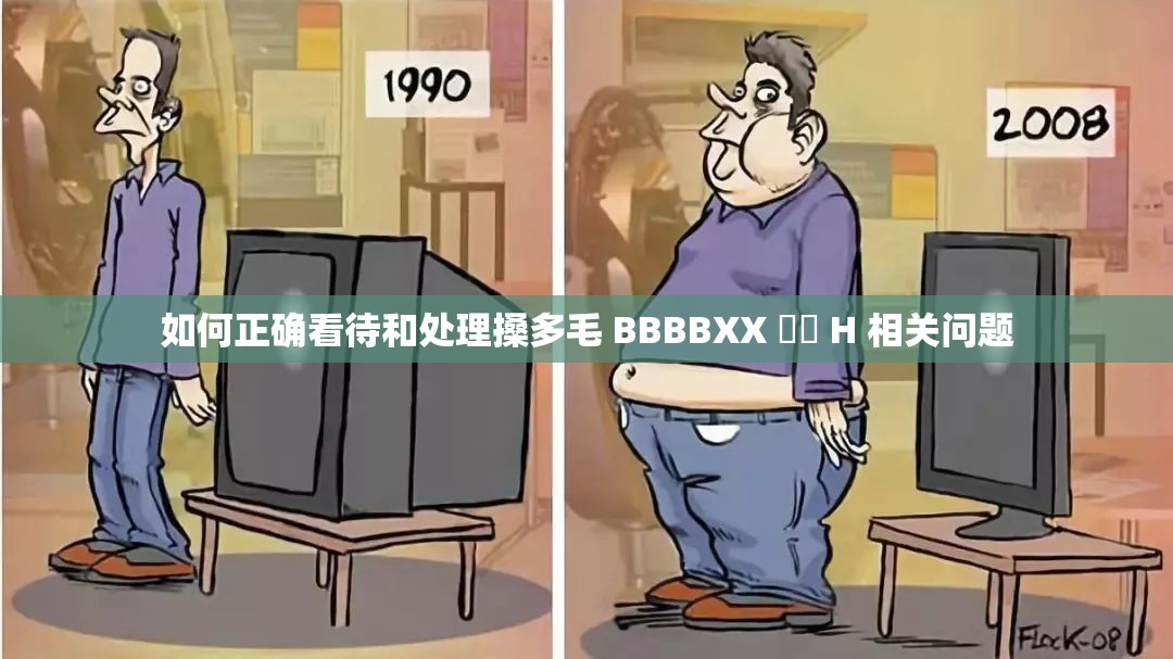 如何正確看待和處理搡多毛 BBBBXX 乂乂 H 相關(guān)問題