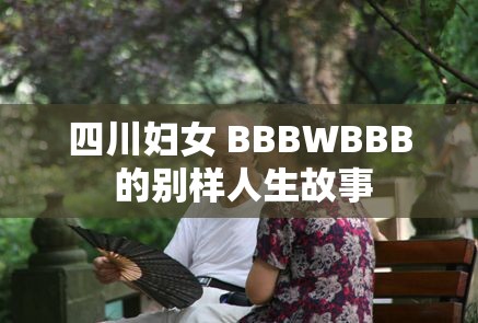 四川婦女 BBBWBBB 的別樣人生故事