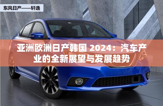 亞洲歐洲日產(chǎn)韓國(guó) 2024：汽車產(chǎn)業(yè)的全新展望與發(fā)展趨勢(shì)