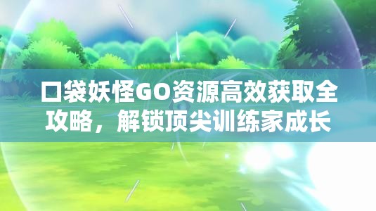 口袋妖怪GO資源高效獲取全攻略，解鎖頂尖訓(xùn)練家成長之路