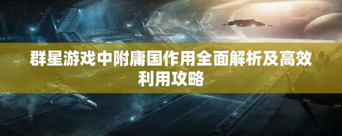 群星游戲中附庸國作用全面解析及高效利用攻略