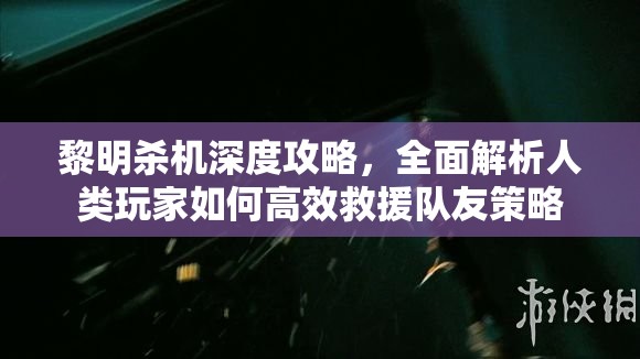 黎明殺機深度攻略，全面解析人類玩家如何高效救援隊友策略