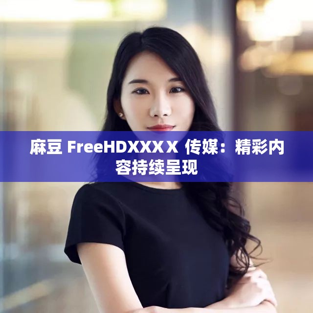 麻豆 FreeHDXXXⅩ 傳媒：精彩內(nèi)容持續(xù)呈現(xiàn)