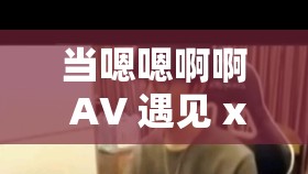 當嗯嗯啊啊 AV 遇見 xxx：探索未知的激情世界