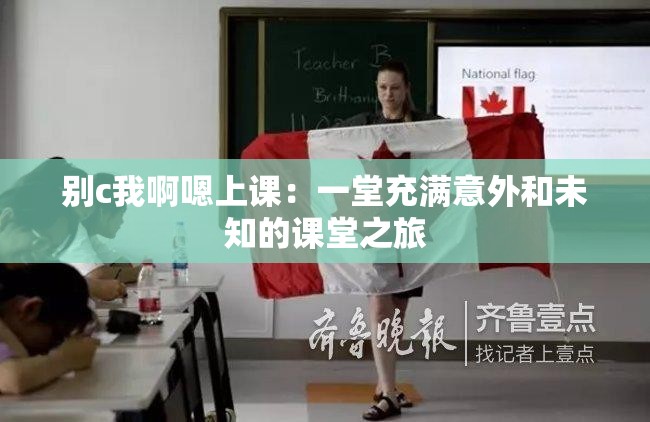 別c我啊嗯上課：一堂充滿意外和未知的課堂之旅