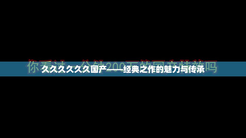 久久久久久久國(guó)產(chǎn)——經(jīng)典之作的魅力與傳承