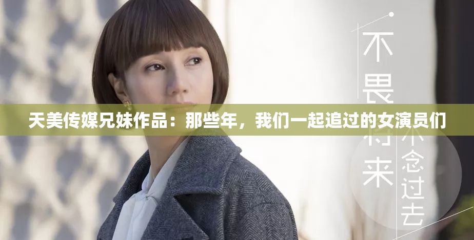 天美傳媒兄妹作品：那些年，我們一起追過的女演員們