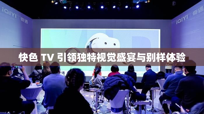 快色 TV 引領獨特視覺盛宴與別樣體驗