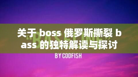 關(guān)于 boss 俄羅斯撕裂 bass 的獨(dú)特解讀與探討