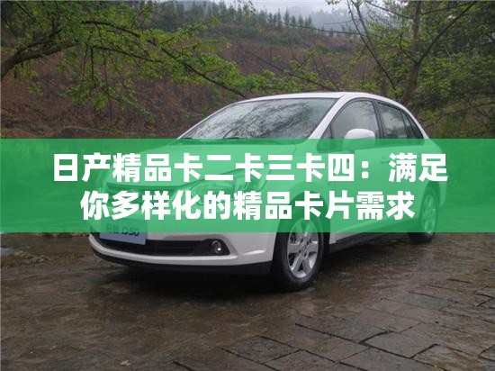 日產(chǎn)精品卡二卡三卡四：滿足你多樣化的精品卡片需求