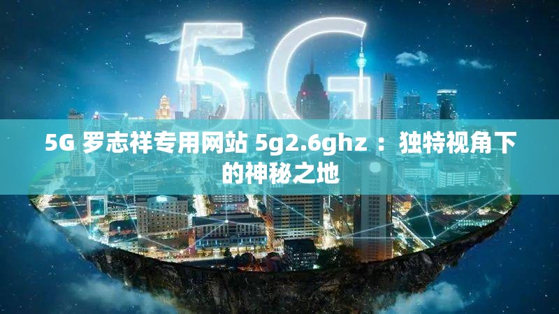 5G 羅志祥專用網(wǎng)站 5g2.6ghz ：獨特視角下的神秘之地