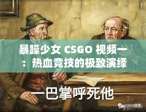 暴躁少女 CSGO 視頻一：熱血競技的極致演繹