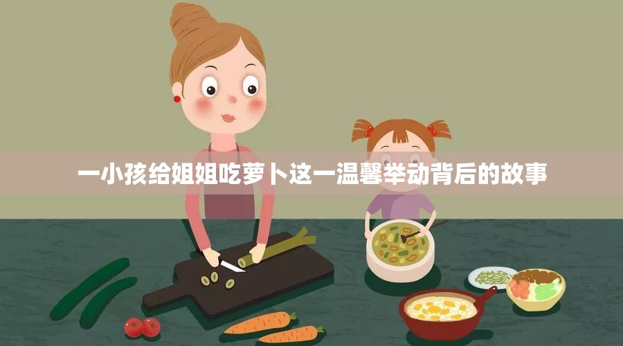 一小孩給姐姐吃蘿卜這一溫馨舉動背后的故事