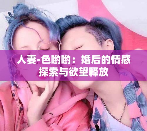 人妻-色喲喲：婚后的情感探索與欲望釋放