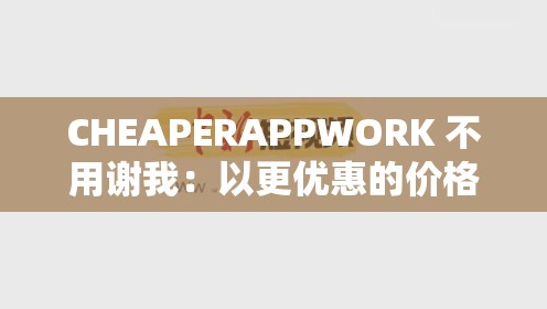 CHEAPERAPPWORK 不用謝我：以更優(yōu)惠的價格享受更優(yōu)質(zhì)的 APP 服務(wù)