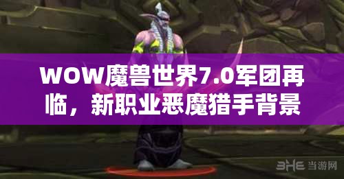 WOW魔獸世界7.0軍團(tuán)再臨，新職業(yè)惡魔獵手背景故事與技能特性科普解析