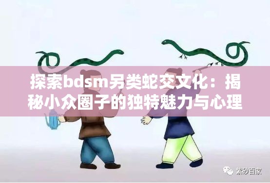 探索bdsm另類蛇交文化：揭秘小眾圈子的獨特魅力與心理需求