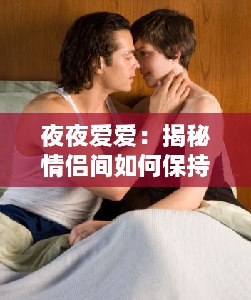 夜夜愛愛：揭秘情侶間如何保持激情與親密關系的秘訣與技巧