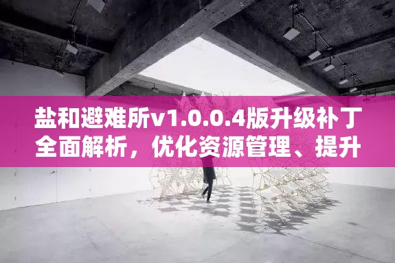 鹽和避難所v1.0.0.4版升級補丁全面解析，優(yōu)化資源管理、提升利用效率與防浪費策略