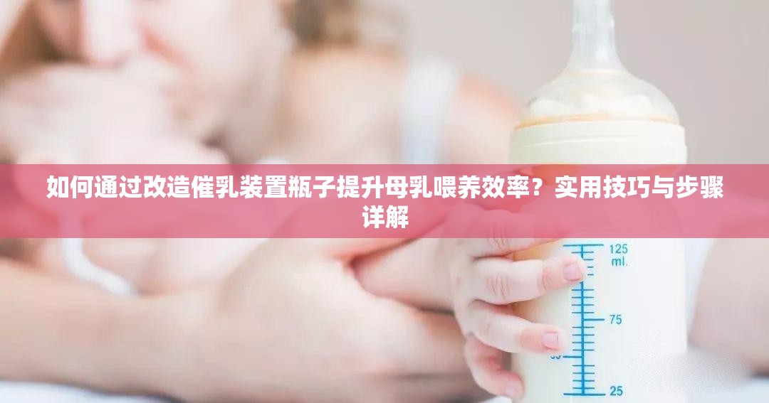 如何通過改造催乳裝置瓶子提升母乳喂養(yǎng)效率？實(shí)用技巧與步驟詳解