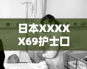 日本XXXXX69護(hù)士囗交大交事件的詳細(xì)經(jīng)過(guò)與相關(guān)背景解析，引發(fā)網(wǎng)友熱議與關(guān)注