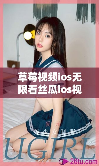 草莓視頻ios無限看絲瓜ios視頻免費：暢享高清無廣告的移動觀影體驗，隨時隨地盡享精彩內(nèi)容