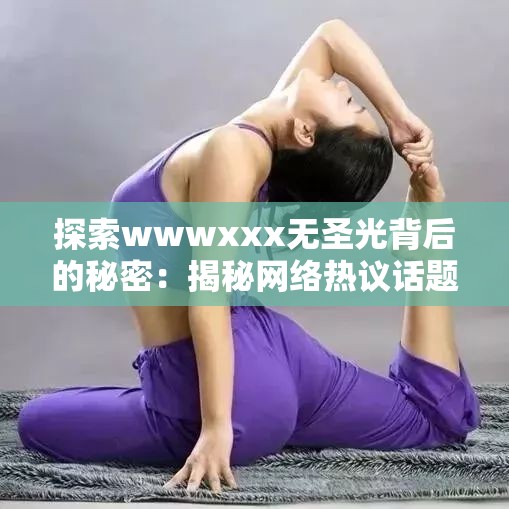 探索wwwxxx無圣光背后的秘密：揭秘網(wǎng)絡(luò)熱議話題的真相與影響