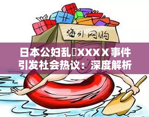 日本公婦亂婬XXXⅩ事件引發(fā)社會(huì)熱議：深度解析其背后的文化與社會(huì)影響