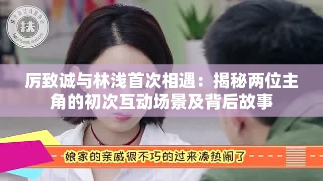 厲致誠與林淺首次相遇：揭秘兩位主角的初次互動場景及背后故事