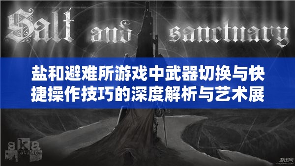 鹽和避難所游戲中武器切換與快捷操作技巧的深度解析與藝術(shù)展現(xiàn)