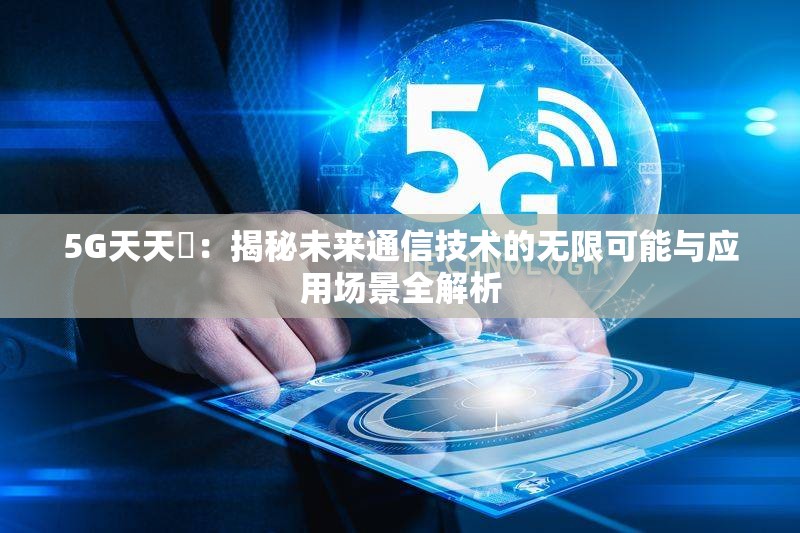 5G天天奭：揭秘未來(lái)通信技術(shù)的無(wú)限可能與應(yīng)用場(chǎng)景全解析