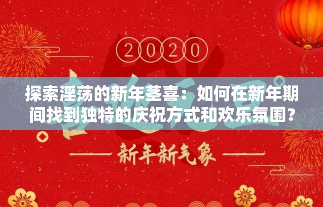 探索淫蕩的新年莖喜：如何在新年期間找到獨特的慶祝方式和歡樂氛圍？