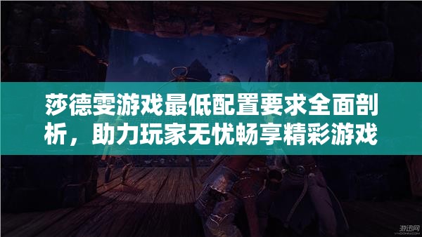 莎德雯游戲最低配置要求全面剖析，助力玩家無憂暢享精彩游戲世界