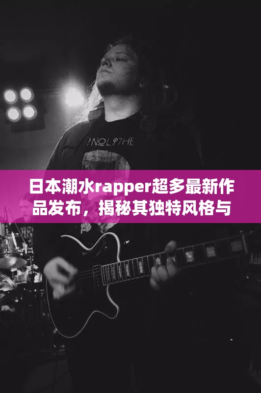 日本潮水rapper超多最新作品發(fā)布，揭秘其獨特風(fēng)格與音樂背后的故事