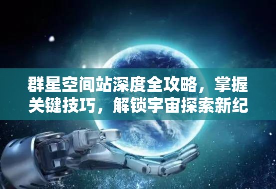 群星空間站深度全攻略，掌握關(guān)鍵技巧，解鎖宇宙探索新紀(jì)元之旅