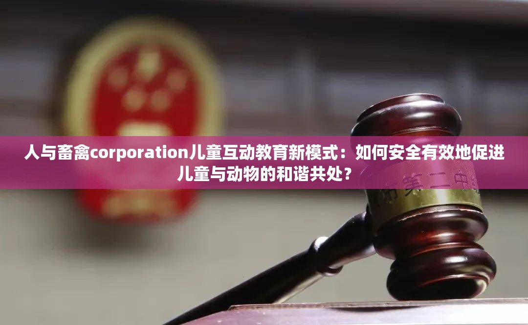 人與畜禽corporation兒童互動教育新模式：如何安全有效地促進兒童與動物的和諧共處？