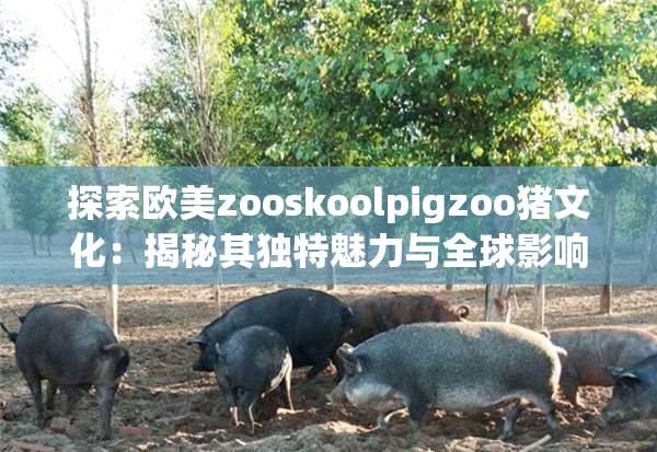 探索歐美zooskoolpigzoo豬文化：揭秘其獨特魅力與全球影響力